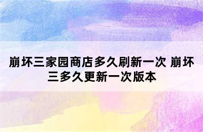 崩坏三家园商店多久刷新一次 崩坏三多久更新一次版本